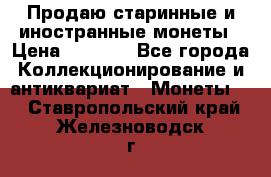 Продаю старинные и иностранные монеты › Цена ­ 4 500 - Все города Коллекционирование и антиквариат » Монеты   . Ставропольский край,Железноводск г.